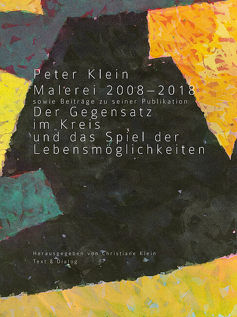 Peter Klein  Malerei 2008–2018 sowie Beiträge zu seiner Publikation  Der Gegensatz  im Kreis  und das Spiel der Lebensmöglichkeite